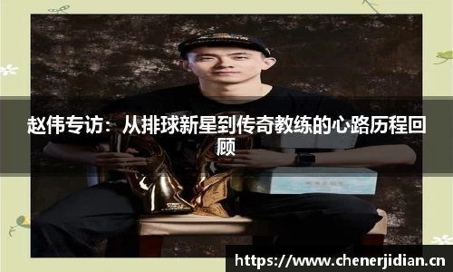 赵伟专访：从排球新星到传奇教练的心路历程回顾