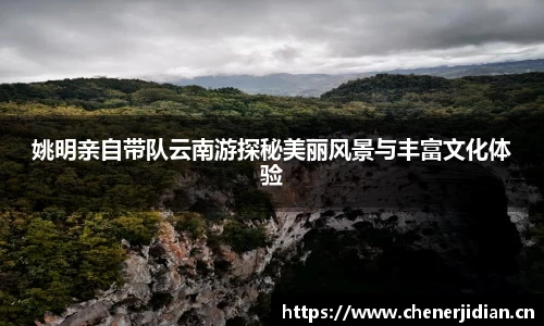 姚明亲自带队云南游探秘美丽风景与丰富文化体验