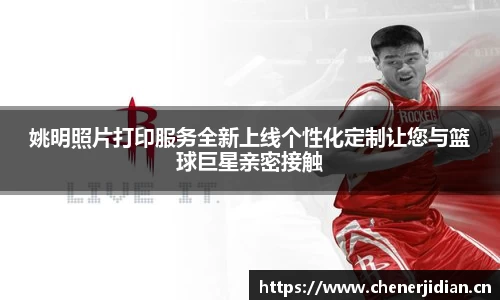 姚明照片打印服务全新上线个性化定制让您与篮球巨星亲密接触