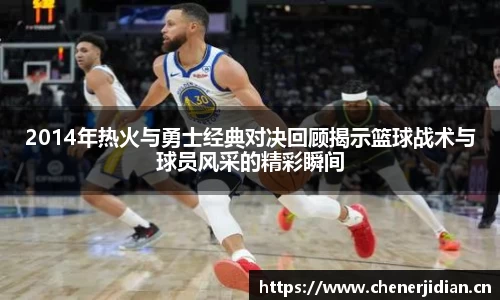 2014年热火与勇士经典对决回顾揭示篮球战术与球员风采的精彩瞬间