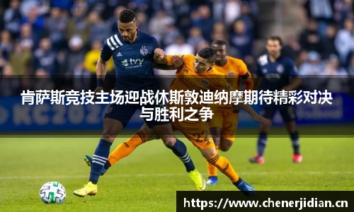 肯萨斯竞技主场迎战休斯敦迪纳摩期待精彩对决与胜利之争