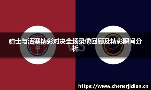 骑士与活塞精彩对决全场录像回顾及精彩瞬间分析