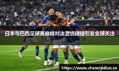 日本与巴西足球赛巅峰对决激情碰撞引发全球关注
