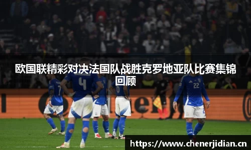 欧国联精彩对决法国队战胜克罗地亚队比赛集锦回顾