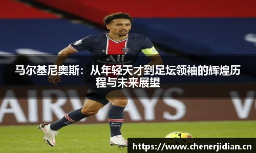 马尔基尼奥斯：从年轻天才到足坛领袖的辉煌历程与未来展望