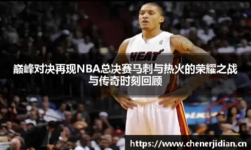 巅峰对决再现NBA总决赛马刺与热火的荣耀之战与传奇时刻回顾