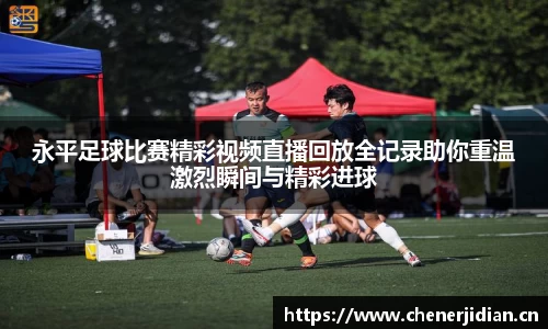 永平足球比赛精彩视频直播回放全记录助你重温激烈瞬间与精彩进球