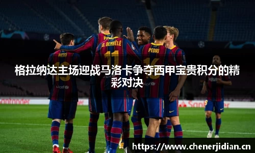 格拉纳达主场迎战马洛卡争夺西甲宝贵积分的精彩对决