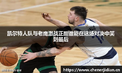 凯尔特人队与老鹰激战正酣谁能在这场对决中笑到最后