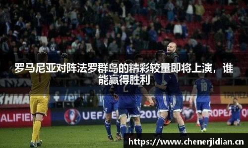 罗马尼亚对阵法罗群岛的精彩较量即将上演，谁能赢得胜利