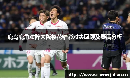 鹿岛鹿角对阵大阪樱花精彩对决回顾及赛后分析