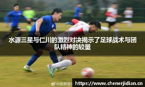 水源三星与仁川的激烈对决揭示了足球战术与团队精神的较量